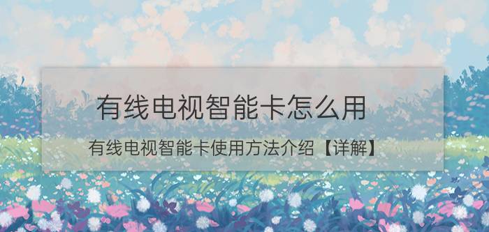 有线电视智能卡怎么用 有线电视智能卡使用方法介绍【详解】